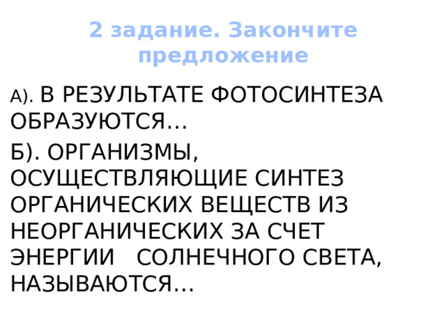 2 задание. Закончите предложение А). В РЕЗУЛЬТАТЕ ФОТОСИНТЕЗА ОБРАЗУЮТСЯ… Б). ОРГАНИЗМЫ, ОСУЩЕСТВЛЯЮЩИЕ СИНТЕЗ ОРГАНИЧЕСКИХ ВЕЩЕСТВ ИЗ НЕОРГАНИЧЕСКИХ ЗА СЧЕТ ЭНЕРГИИ СОЛНЕЧНОГО СВЕТА, НАЗЫВАЮТСЯ… 