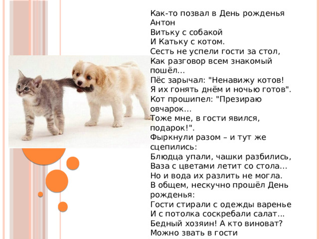 Как-то позвал в День рожденья Антон  Витьку с собакой  И Катьку с котом. Сесть не успели гости за стол,  Как разговор всем знакомый пошёл... Пёс зарычал: 