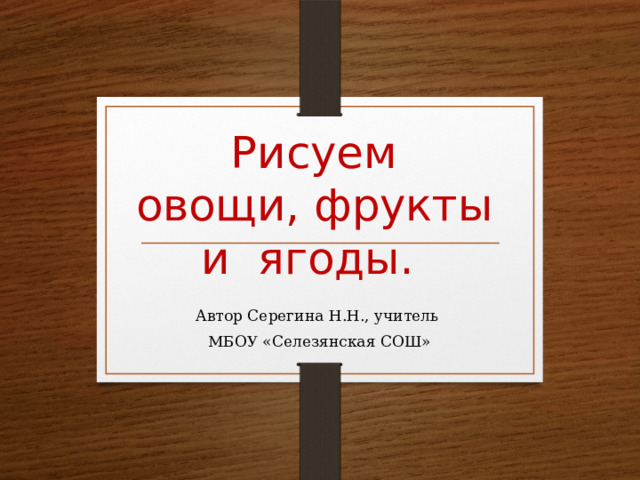  Рисуем  овощи, фрукты  и ягоды. Автор Серегина Н.Н., учитель  МБОУ «Селезянская СОШ» 