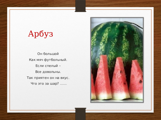 Арбуз Он большой Как мяч футбольный. Если спелый – Все довольны. Так приятен он на вкус. Что это за шар? …… 