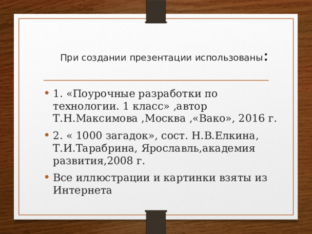  При создании презентации использованы : 1. «Поурочные разработки по технологии. 1 класс» ,автор Т.Н.Максимова ,Москва ,«Вако», 2016 г. 2. « 1000 загадок», сост. Н.В.Елкина, Т.И.Тарабрина, Ярославль,академия развития,2008 г. Все иллюстрации и картинки взяты из Интернета 