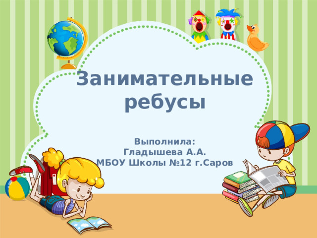 Занимательные ребусы   Выполнила:  Гладышева А.А.  МБОУ Школы №12 г.Саров Оригинальные шаблоны для презентаций: https://presentation-creation.ru/powerpoint-templates.html  Бесплатно и без регистрации.  