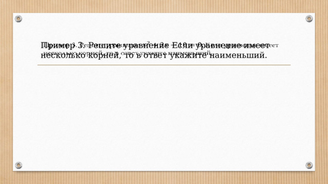 Пример 3. Решите уравнение Если уравнение имеет несколько корней, то в ответ укажите наименьший.   