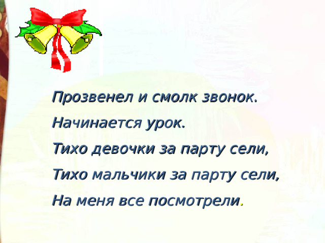 Прозвенел и смолк звонок.  Начинается урок.  Тихо девочки за парту сели,  Тихо мальчики за парту сели,  На меня все посмотрели . 