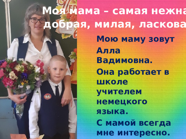 Моя мама – самая нежная, добрая, милая, ласковая ! Мою маму зовут Алла Вадимовна. Она работает в школе учителем немецкого языка. С мамой всегда мне интересно. 