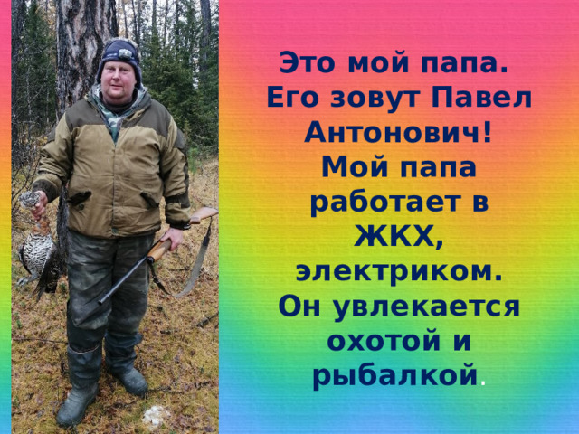Это мой папа.  Его зовут Павел Антонович!  Мой папа работает в ЖКХ, электриком.  Он увлекается охотой и рыбалкой . 
