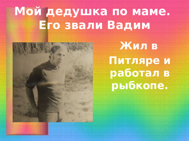 Мой дедушка по маме.  Его звали Вадим  Жил в Питляре и работал в рыбкопе. 