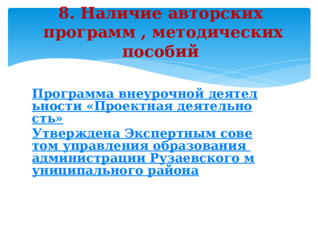 8. Наличие авторских  программ , методических пособий        Программа внеурочной деятельности «Проектная деятельность» Утверждена Экспертным советом управления образования администрации Рузаевского муниципального района  