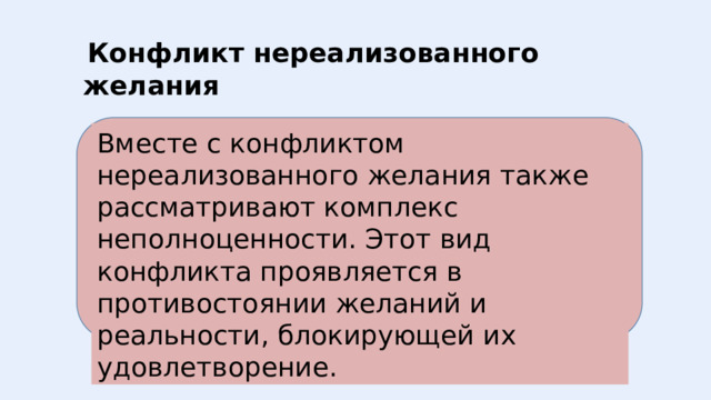  Конфликт нереализованного желания Вместе с конфликтом нереализованного желания также рассматривают комплекс неполноценности. Этот вид конфликта проявляется в противостоянии желаний и реальности, блокирующей их удовлетворение. 