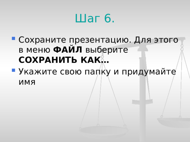 Шаг 6. Сохраните презентацию. Для этого в меню ФАЙЛ выберите СОХРАНИТЬ КАК… Укажите свою папку и придумайте имя  