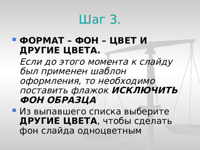 Шаг 3. ФОРМАТ – ФОН – ЦВЕТ И ДРУГИЕ ЦВЕТА.  Если до этого момента к слайду был применен шаблон оформления, то необходимо поставить флажок ИСКЛЮЧИТЬ ФОН ОБРАЗЦА Из выпавшего списка выберите ДРУГИЕ ЦВЕТА , чтобы сделать фон слайда одноцветным  