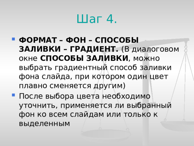 Шаг 4. ФОРМАТ – ФОН – СПОСОБЫ ЗАЛИВКИ – ГРАДИЕНТ. (В диалоговом окне СПОСОБЫ ЗАЛИВКИ , можно выбрать градиентный способ заливки фона слайда, при котором один цвет плавно сменяется другим) После выбора цвета необходимо уточнить, применяется ли выбранный фон ко всем слайдам или только к выделенным    