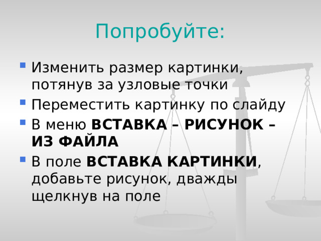 Попробуйте: Изменить размер картинки, потянув за узловые точки Переместить картинку по слайду В меню ВСТАВКА – РИСУНОК – ИЗ ФАЙЛА В поле ВСТАВКА КАРТИНКИ , добавьте рисунок, дважды щелкнув на поле  