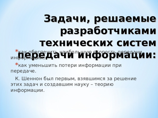 Задачи, решаемые разработчиками технических систем передачи информации: как обеспечить наибольшую скорость передачи информации; как уменьшить потери информации при передаче. К. Шеннон был первым, взявшимся за решение этих задач и создавшим науку – теорию информации. 