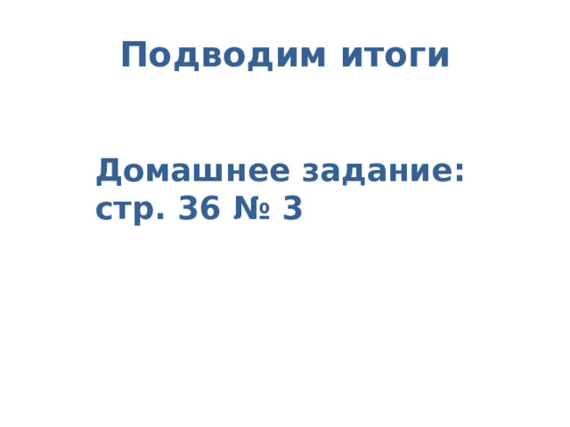 Подводим итоги Домашнее задание: стр. 36 № 3 