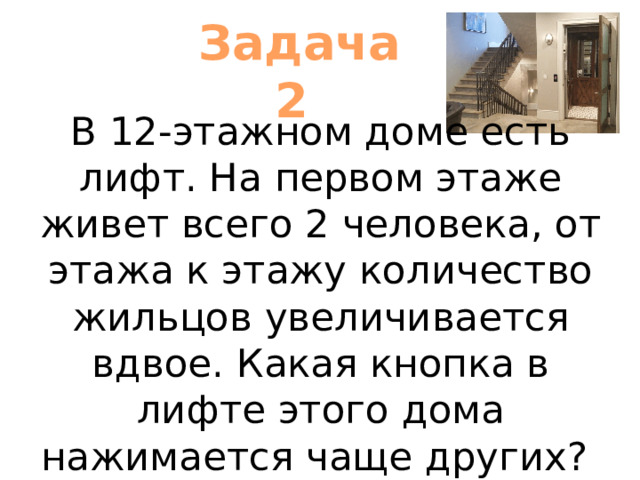 Задача 2 В 12-этажном доме есть лифт. На первом этаже живет всего 2 человека, от этажа к этажу количество жильцов увеличивается вдвое. Какая кнопка в лифте этого дома нажимается чаще других? 