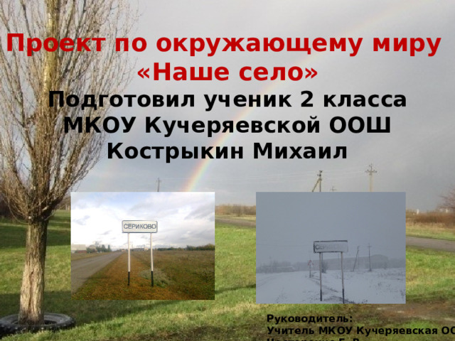 Проект по окружающему миру  «Наше село»  Подготовил ученик 2 класса  МКОУ Кучеряевской ООШ  Кострыкин Михаил Руководитель: Учитель МКОУ Кучеряевская ООШ Нестеренко Г. В. 