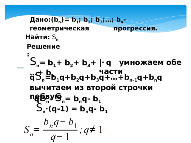 Дано:(b n )= b 1 ; b 2 ; b 3 ;…; b n - геометрическая прогрессия. Найти: S n Решение: S n =  b 1 + b 2 + b 3 +…+ b n |·  q умножаем обе части q S n =b 1 q+b 2 q+b 3 q+…+b n-1 q+b n q вычитаем из второй строчки первую q S n - S n = b n q- b 1 S n ·(q-1) = b n q- b 1 