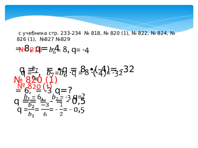  с учебника стр. 233-234 № 818, № 820 (1), № 822, № 824, № 826 (1), №827 №829  = 8, q= -4    q =, = ∙q = 8 ∙(-4)= -32 № 820 (1)  = 6,  = -3 q=? q == = - = - 0,5 