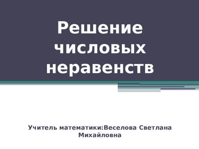 Решение числовых неравенств Учитель математики:Веселова Светлана Михайловна 