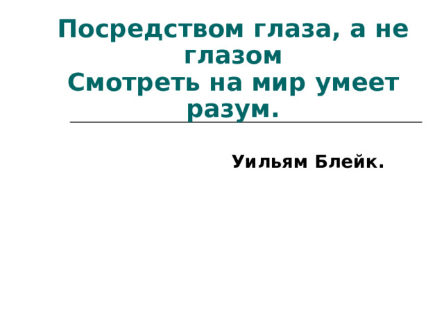 Посредством глаза, а не глазом  Смотреть на мир умеет разум.    Уильям Блейк. 