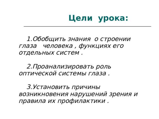   Цели урока:  1.Обобщить знания о строении глаза человека , функциях его отдельных систем .   2.Проанализировать роль оптической системы глаза .   3.Установить причины возникновения нарушений зрения и правила их профилактики .  