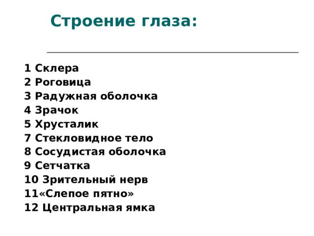 Строение глаза:   1 Склера 2 Роговица 3 Радужная оболочка 4 Зрачок 5 Хрусталик 7 Стекловидное тело 8 Сосудистая оболочка 9 Сетчатка 10 Зрительный нерв 11«Слепое пятно» 12 Центральная ямка 