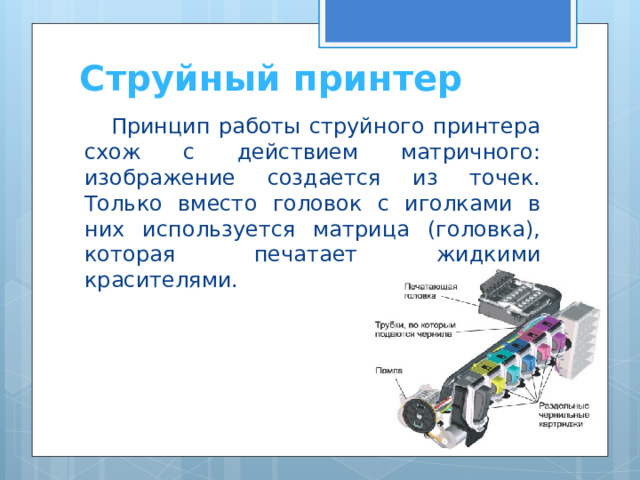 Струйный принтер Принцип работы струйного принтера схож с действием матричного: изображение создается из точек. Только вместо головок с иголками в них используется матрица (головка), которая печатает жидкими красителями. 