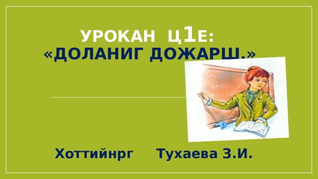 Урокан ц 1 е:  «Доланиг дожарш.»   Хоттийнрг Тухаева З.И. 
