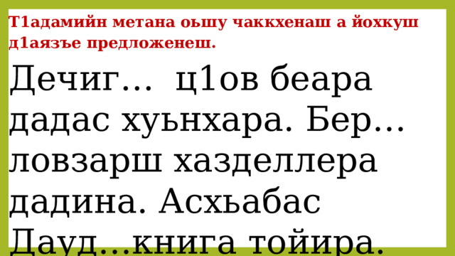 Т1адамийн метана оьшу чаккхенаш а йохкуш д1аязъе предложенеш. Дечиг… ц1ов беара дадас хуьнхара. Бер… ловзарш хазделлера дадина. Асхьабас Дауд…книга тойира. 
