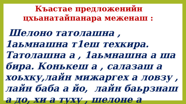  Къастае предложенийн цхьанатайпанара меженаш :  Шелоно татолашна , 1аьмнашна т1еш техкира. Татолашна а , 1аьмнашна а ша бира. Конькеш а , салазаш а хоьхку,лайн мижаргех а ловзу , лайн баба а йо, лайн баьрзнаш а до, хи а туху , шелоне а кхойкху. 