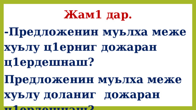 Жам1 дар. -Предложенин муьлха меже хуьлу ц1ерниг дожаран ц1ердешнаш? Предложенин муьлха меже хуьлу доланиг дожаран ц1ердешнаш? 