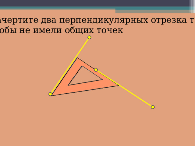 Начертите два перпендикулярных отрезка так, чтобы не имели общих точек 
