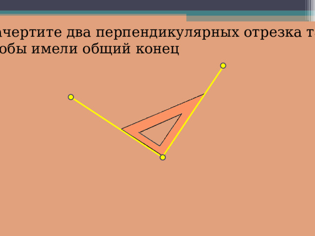 Начертите два перпендикулярных отрезка так, чтобы имели общий конец 