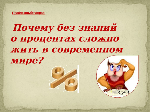 Проблемный вопрос:     Почему без знаний о процентах сложно жить в современном мире? 