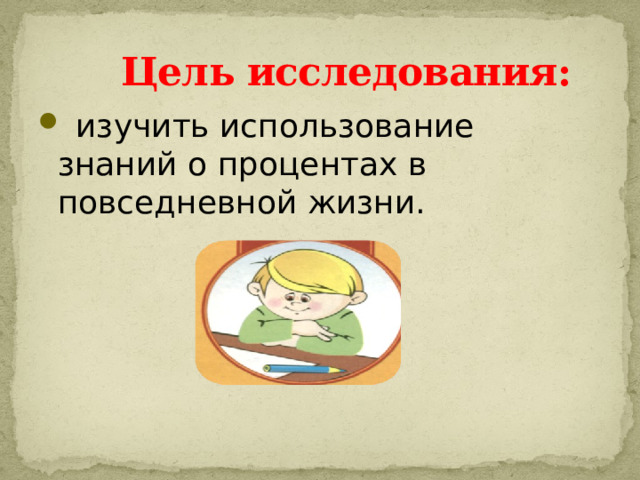  Цель исследования:  изучить использование знаний о процентах в повседневной жизни. 