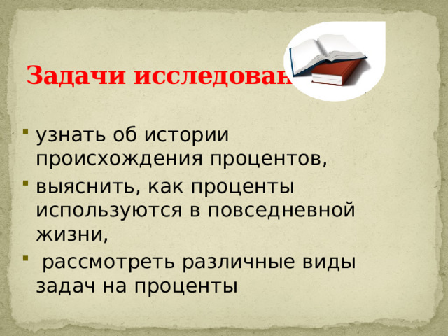 Задачи исследования: узнать об истории происхождения процентов, выяснить, как проценты используются в повседневной жизни,  рассмотреть различные виды задач на проценты 