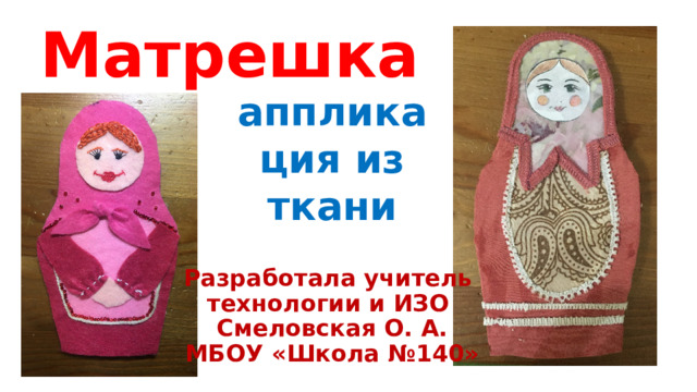 Матрешка аппликация из ткани Разработала учитель  технологии и ИЗО  Смеловская О. А.  МБОУ «Школа №140» 