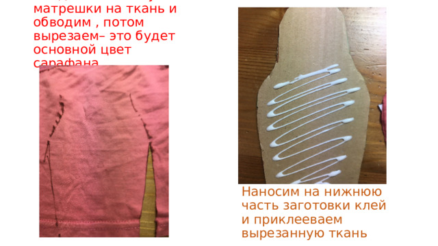 Кладем заготовку матрешки на ткань и обводим , потом вырезаем– это будет основной цвет сарафана Наносим на нижнюю часть заготовки клей и приклееваем вырезанную ткань 