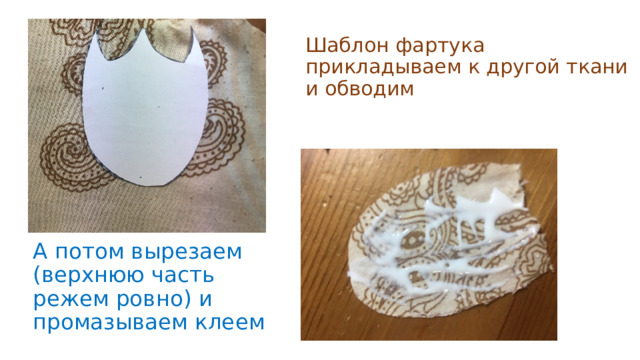 Шаблон фартука прикладываем к другой ткани и обводим А потом вырезаем (верхнюю часть режем ровно) и промазываем клеем 