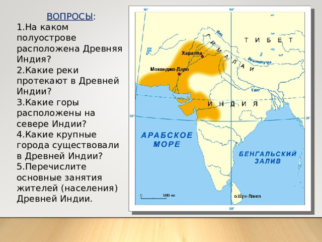 ВОПРОСЫ : На каком полуострове расположена Древняя Индия? Какие реки протекают в Древней Индии? Какие горы расположены на севере Индии? Какие крупные города существовали в Древней Индии? Перечислите основные занятия жителей (населения) Древней Индии. 