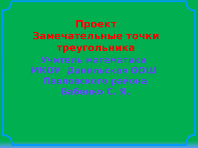 Проект Замечательные точки треугольника Учитель математики МКОУ Данильская ООШ Павловского района Бабенко С. Я. 