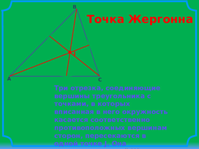 B Точка Жергонна O J A C Три отрезка, соединяющие вершины треугольника с точками, в которых вписанная в него окружность касается соответственно противоположных вершинам сторон, пересекаются в одной точке J. Она называется точкой Жергонна  
