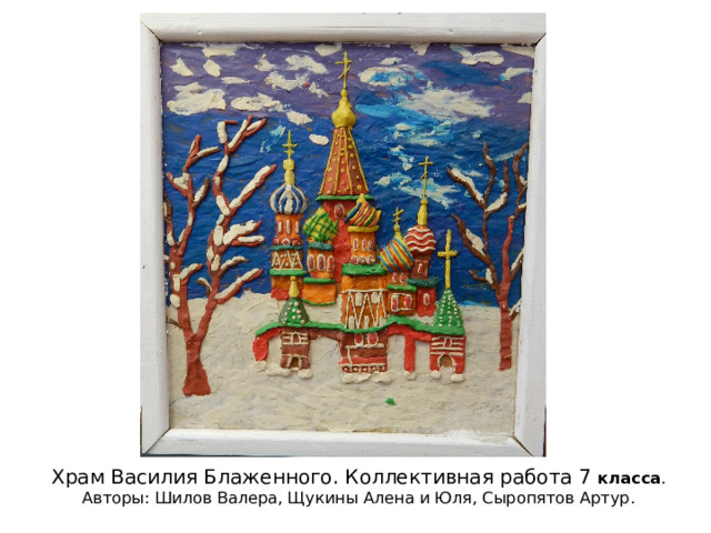 Храм Василия Блаженного. Коллективная работа 7 класса . Авторы: Шилов Валера, Щукины Алена и Юля, Сыропятов Артур. 