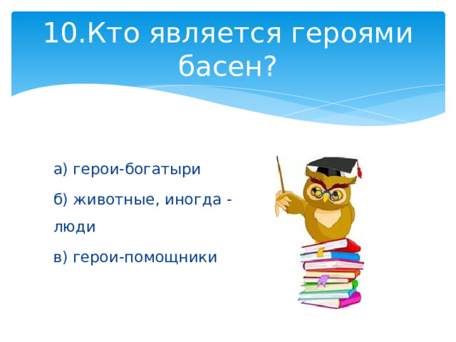 10.Кто является героями басен?   а) герои-богатыри б) животные, иногда - люди в) герои-помощники 