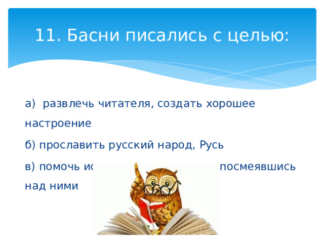 11. Басни писались с целью:   а) развлечь читателя, создать хорошее настроение б) прославить русский народ, Русь в) помочь исправить недостатки, посмеявшись над ними 