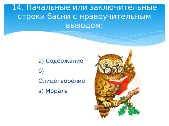 14. Начальные или заключительные строки басни с нравоучительным выводом:     а) Содержание  б) Олицетворение  в) Мораль 