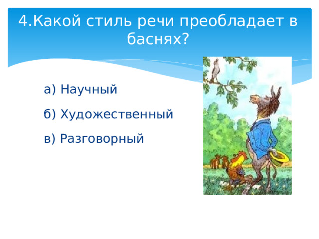 4.Какой стиль речи преобладает в баснях? а) Научный б) Художественный в) Разговорный 