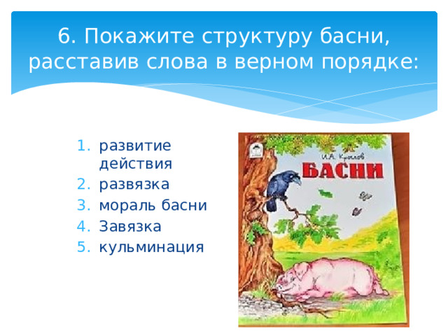 6. Покажите структуру басни, расставив слова в верном порядке: развитие действия развязка мораль басни Завязка кульминация 