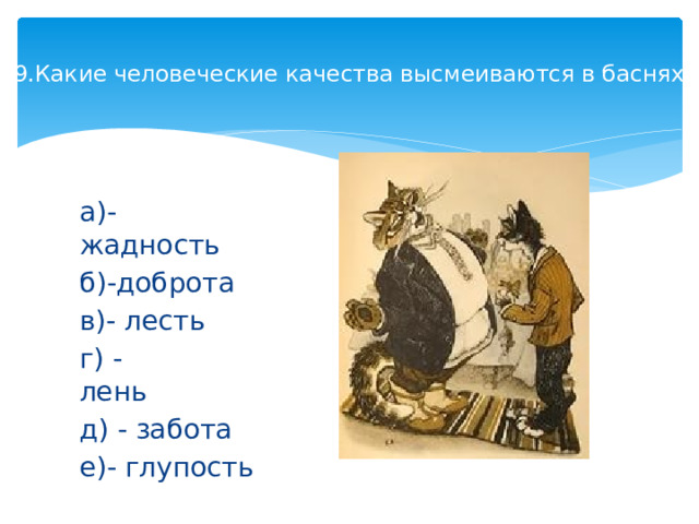9.Какие человеческие качества высмеиваются в баснях?   а)- жадность       б)-доброта         в)- лесть г) -лень                 д) - забота        е)- глупость 